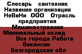 Слесарь - сантехник › Название организации ­ НеВаНи, ООО › Отрасль предприятия ­ Машиностроение › Минимальный оклад ­ 70 000 - Все города Работа » Вакансии   . Белгородская обл.